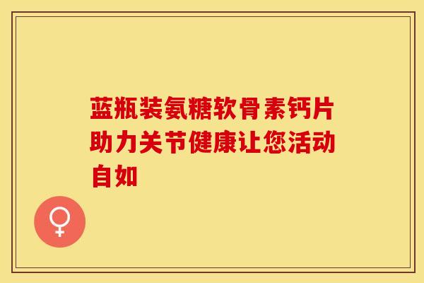 蓝瓶装氨糖软骨素钙片助力关节健康让您活动自如