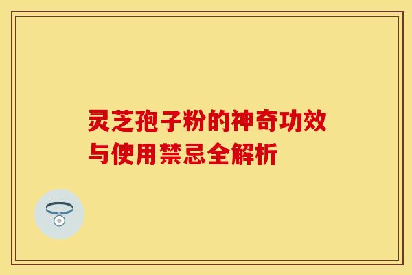 灵芝孢子粉的神奇功效与使用禁忌全解析