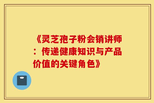 《灵芝孢子粉会销讲师：传递健康知识与产品价值的关键角色》