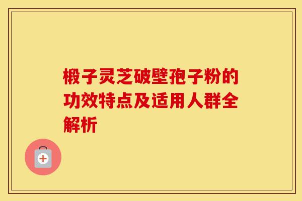 椴子灵芝破壁孢子粉的功效特点及适用人群全解析