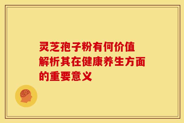 灵芝孢子粉有何价值 解析其在健康养生方面的重要意义