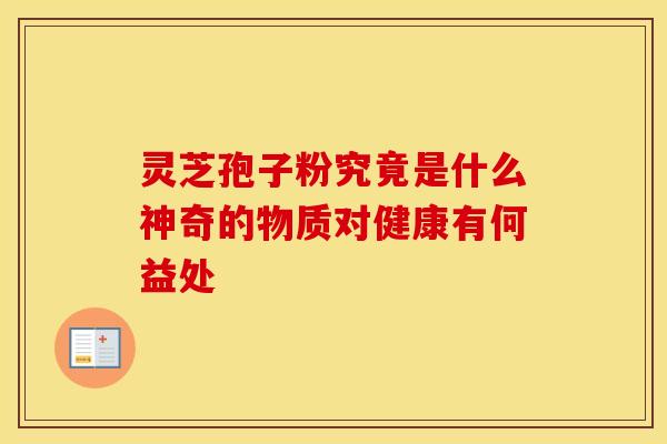 灵芝孢子粉究竟是什么神奇的物质对健康有何益处