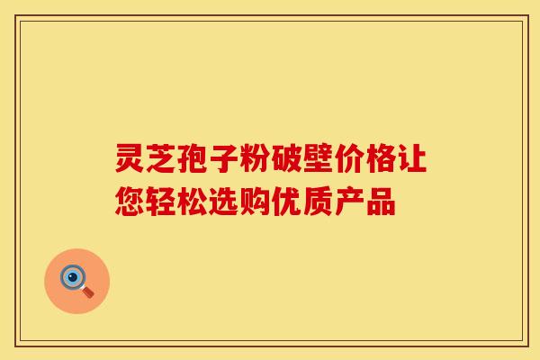 灵芝孢子粉破壁价格让您轻松选购优质产品