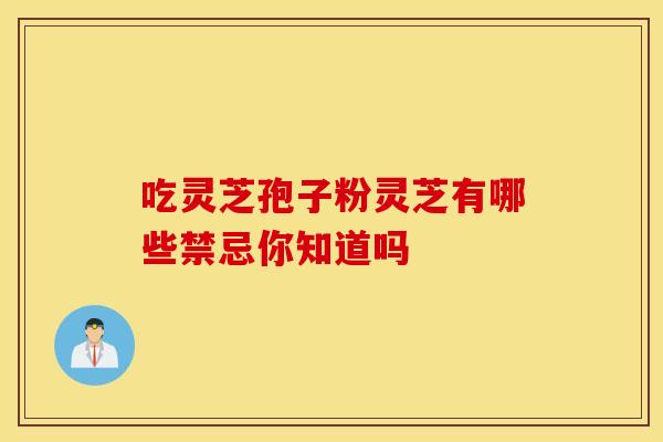 吃灵芝孢子粉灵芝有哪些禁忌你知道吗