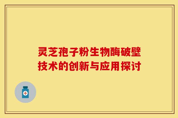 灵芝孢子粉生物酶破壁技术的创新与应用探讨