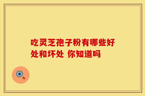 吃灵芝孢子粉有哪些好处和坏处 你知道吗