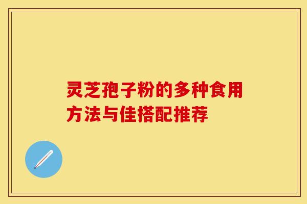 灵芝孢子粉的多种食用方法与佳搭配推荐