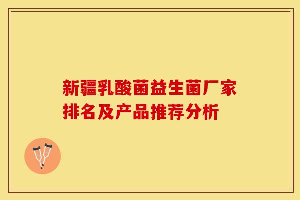 新疆乳酸菌益生菌厂家排名及产品推荐分析