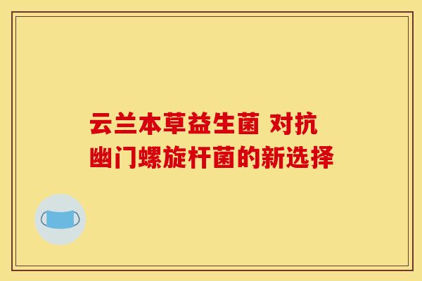 云兰本草益生菌 对抗幽门螺旋杆菌的新选择 云兰本草益生菌 对抗幽门螺旋杆菌的新选择