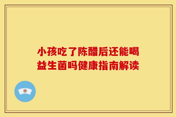小孩吃了陈醋后还能喝益生菌吗健康指南解读 小孩吃了陈醋后还能喝益生菌吗健康指南解读