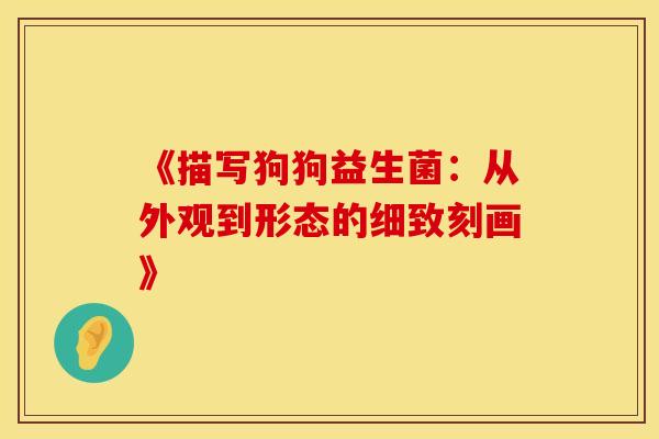 《描写狗狗益生菌：从外观到形态的细致刻画》