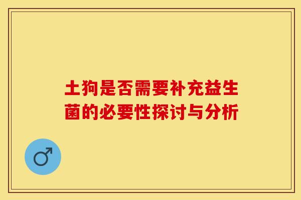 土狗是否需要补充益生菌的必要性探讨与分析 土狗是否需要补充益生菌的必要性探讨与分析