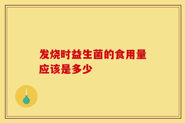 发烧时益生菌的食用量应该是多少