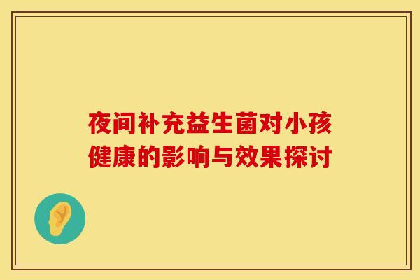 夜间补充益生菌对小孩健康的影响与效果探讨
