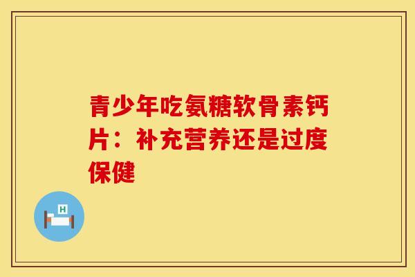 青少年吃氨糖软骨素钙片：补充营养还是过度保健