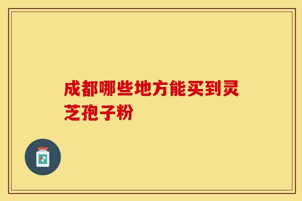 成都哪些地方能买到灵芝孢子粉