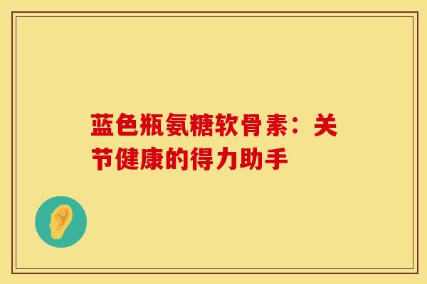 蓝色瓶氨糖软骨素：关节健康的得力助手