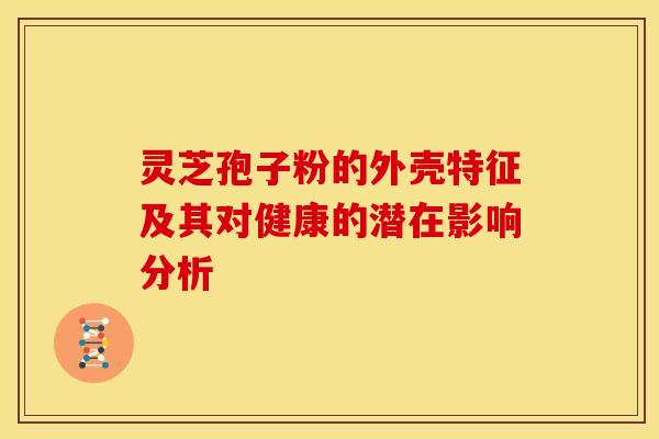 灵芝孢子粉的外壳特征及其对健康的潜在影响分析