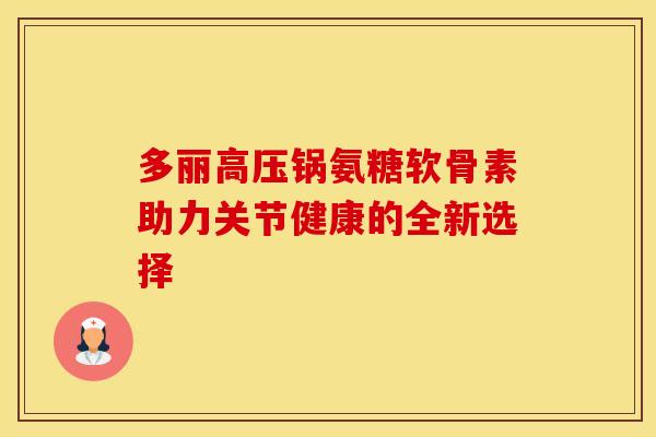 多丽高压锅氨糖软骨素助力关节健康的全新选择
