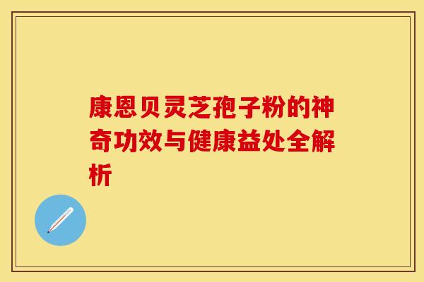 康恩贝灵芝孢子粉的神奇功效与健康益处全解析