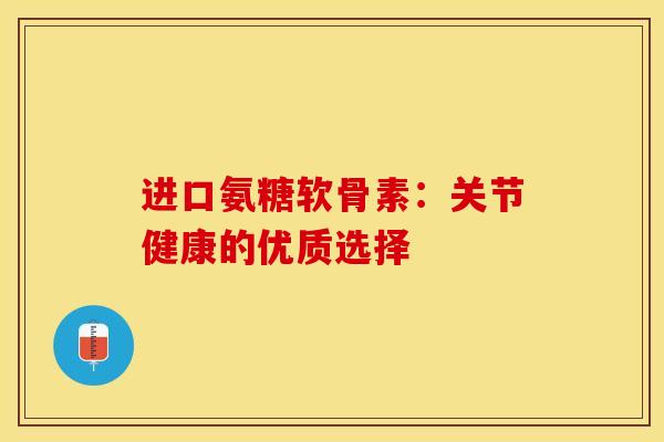进口氨糖软骨素：关节健康的优质选择