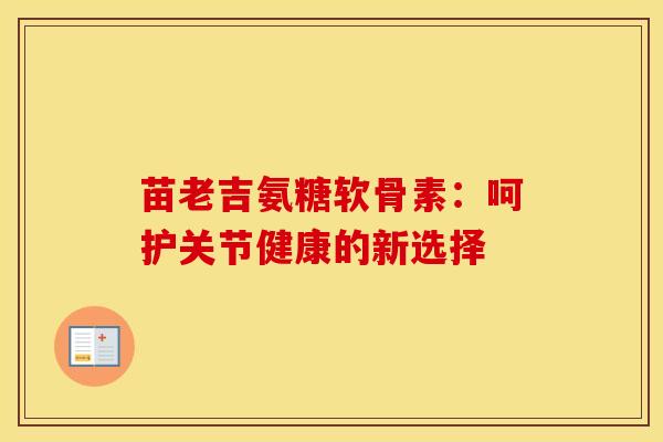 苗老吉氨糖软骨素:呵护关节健康的新选择 苗老吉氨糖软骨素:呵护关节健康的新选择