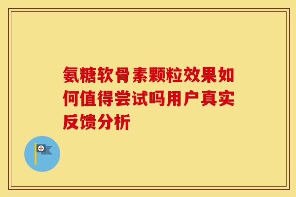 氨糖软骨素颗粒效果如何值得尝试吗用户真实反馈分析