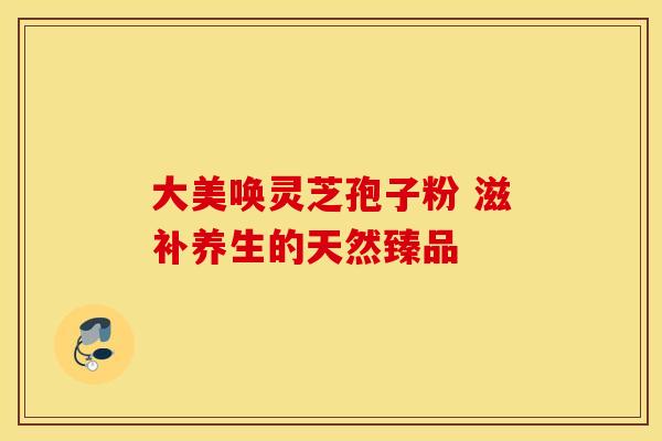 大美唤灵芝孢子粉 滋补养生的天然臻品