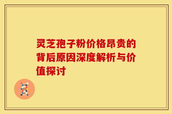 灵芝孢子粉价格昂贵的背后原因深度解析与价值探讨