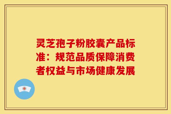 灵芝孢子粉胶囊产品标准:规范品质保障消费者权益与市场健康发展 灵芝孢子粉胶囊产品标准:规范品质保障消费者权益与市场健康发展