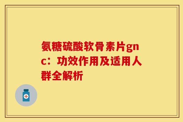 氨糖硫酸软骨素片gnc：功效作用及适用人群全解析