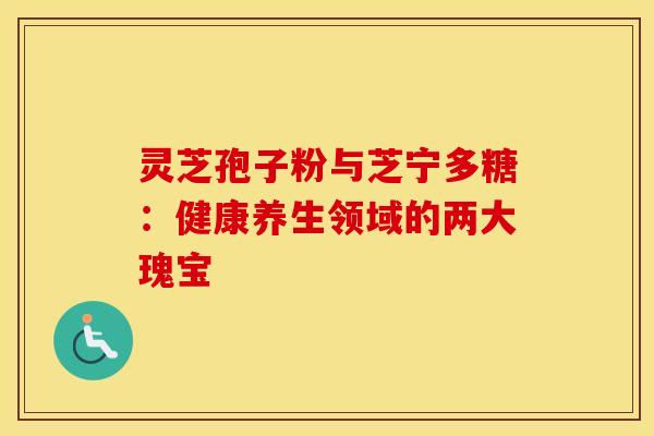 灵芝孢子粉与芝宁多糖：健康养生领域的两大瑰宝