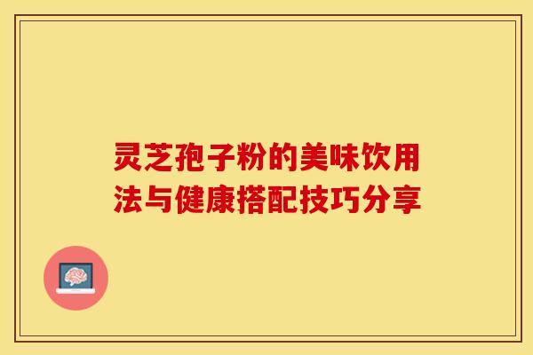 灵芝孢子粉的美味饮用法与健康搭配技巧分享