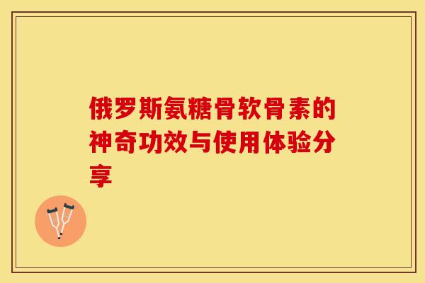 俄罗斯氨糖骨软骨素的神奇功效与使用体验分享