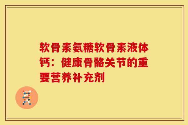 软骨素氨糖软骨素液体钙：健康骨骼关节的重要营养补充剂