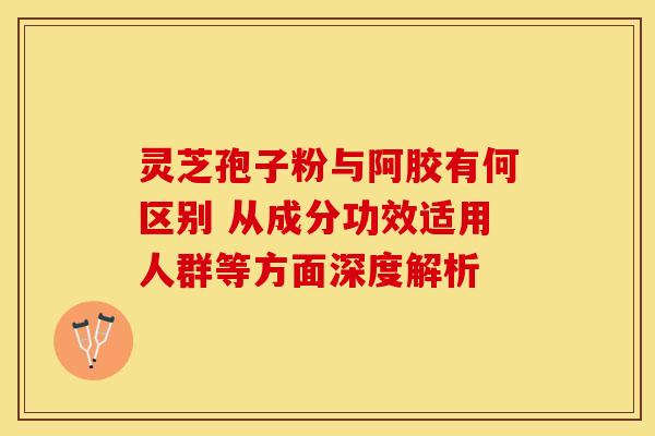 灵芝孢子粉与阿胶有何区别 从成分功效适用人群等方面深度解析