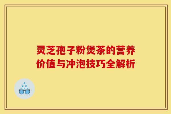 灵芝孢子粉煲茶的营养价值与冲泡技巧全解析