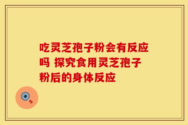 吃灵芝孢子粉会有反应吗 探究食用灵芝孢子粉后的身体反应