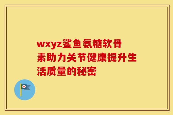 wxyz鲨鱼氨糖软骨素助力关节健康提升生活质量的秘密