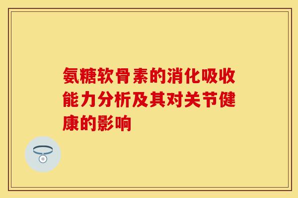 氨糖软骨素的消化吸收能力分析及其对关节健康的影响