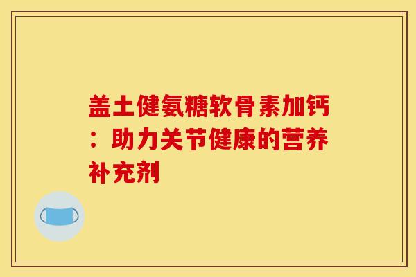 盖土健氨糖软骨素加钙：助力关节健康的营养补充剂