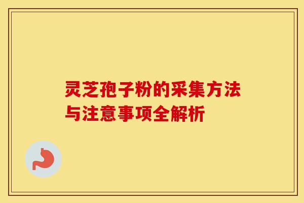 灵芝孢子粉的采集方法与注意事项全解析