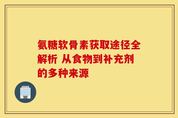 氨糖软骨素获取途径全解析 从食物到补充剂的多种来源 氨糖软骨素获取途径全解析 从食物到补充剂的多种来源