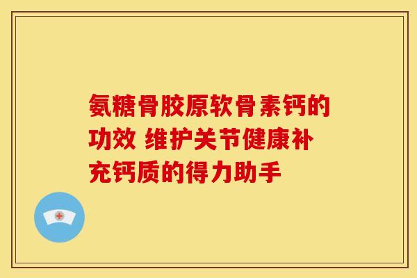 氨糖骨胶原软骨素钙的功效 维护关节健康补充钙质的得力助手