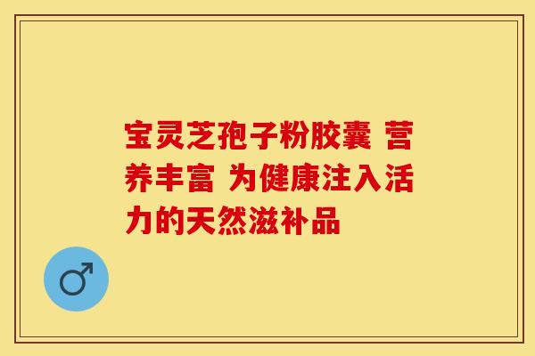宝灵芝孢子粉胶囊 营养丰富 为健康注入活力的天然滋补品
