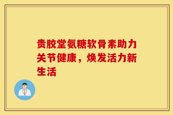 贵胶堂氨糖软骨素助力关节健康,焕发活力新生活 贵胶堂氨糖软骨素助力关节健康,焕发活力新生活