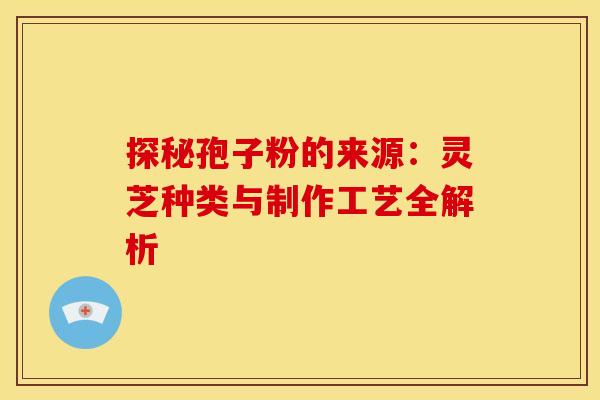 探秘孢子粉的来源：灵芝种类与制作工艺全解析