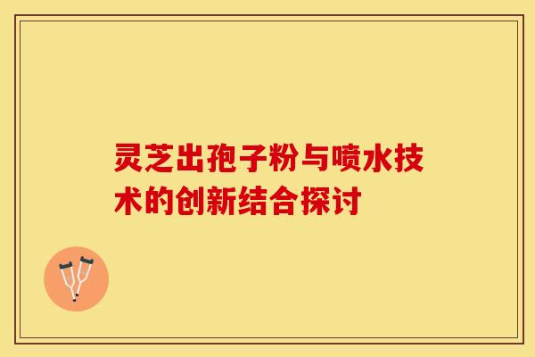 灵芝出孢子粉与喷水技术的创新结合探讨