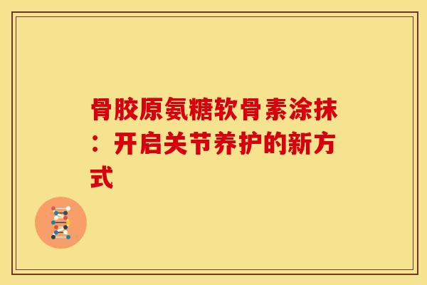 骨胶原氨糖软骨素涂抹：开启关节养护的新方式