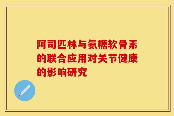 阿司匹林与氨糖软骨素的联合应用对关节健康的影响研究